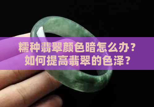 糯种翡翠颜色暗怎么办？如何提高翡翠的色泽？