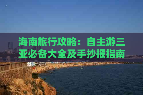 海南旅行攻略：自主游三亚必备大全及手抄报指南