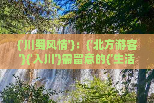 {'川蜀风情'}：{'北方游客'}{'入川'}需留意的{'生活习俗'}与{'旅行要点'}