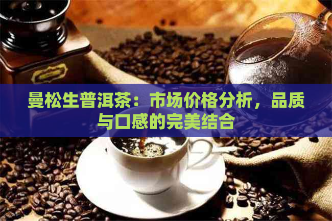 曼松生普洱茶：市场价格分析，品质与口感的完美结合