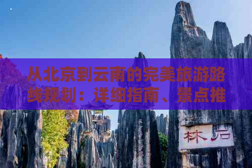 从北京到云南的完美旅游路线规划：详细指南、景点推荐和实用建议