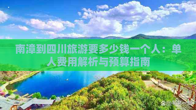 南漳到四川旅游要多少钱一个人：单人费用解析与预算指南