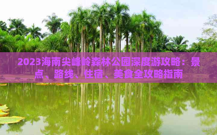 2023海南尖峰岭森林公园深度游攻略：景点、路线、住宿、美食全攻略指南