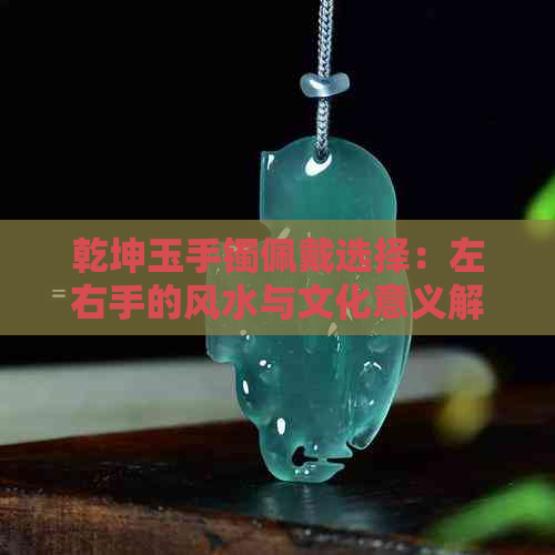 乾坤玉手镯佩戴选择：左右手的风水与文化意义解析