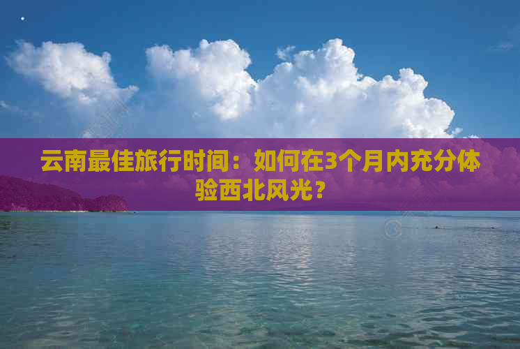 云南更佳旅行时间：如何在3个月内充分体验西北风光？