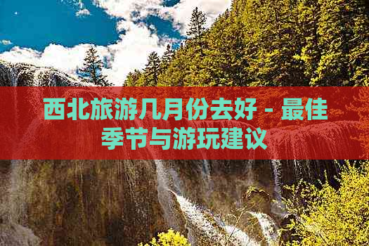 西北旅游几月份去好 - 更佳季节与游玩建议