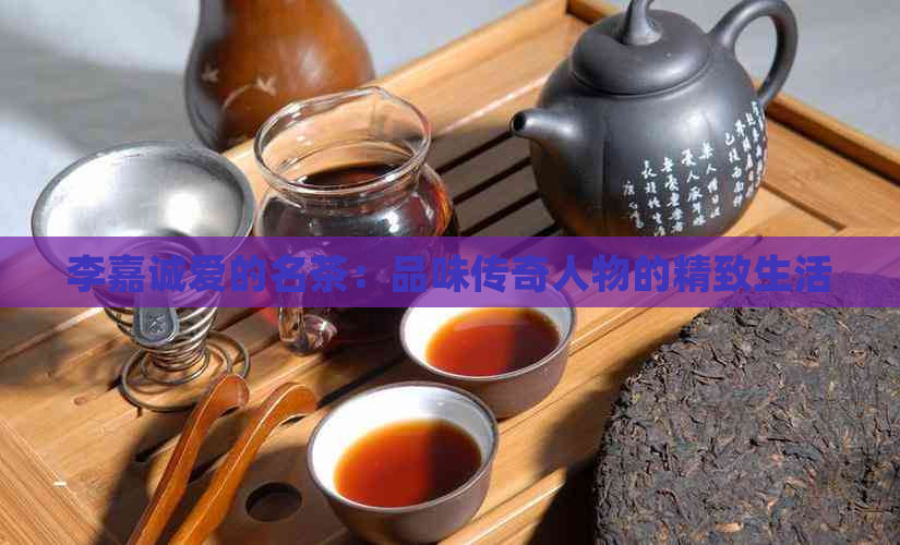 李嘉诚爱的名茶：品味传奇人物的精致生活