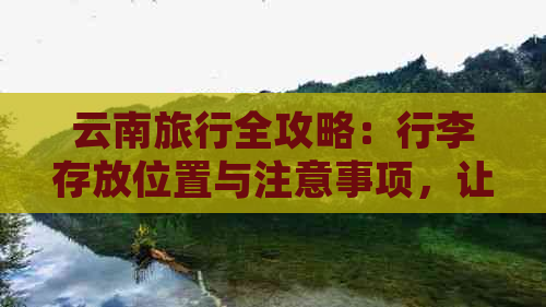 云南旅行全攻略：行李存放位置与注意事项，让您轻松畅游