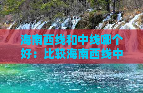 海南西线和中线哪个好：比较海南西线中线东线旅游优劣及地理位置解析