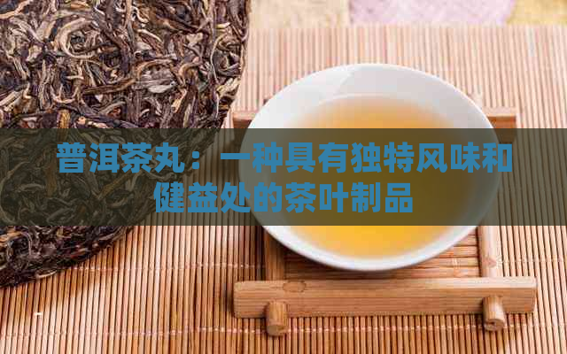 普洱茶丸：一种具有独特风味和健益处的茶叶制品