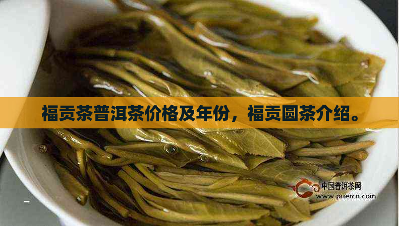 福贡茶普洱茶价格及年份，福贡圆茶介绍。