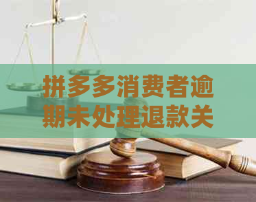 拼多多消费者逾期未处理退款关闭的全面解决策略与建议