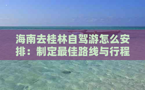 海南去桂林自驾游怎么安排：制定更佳路线与行程建议