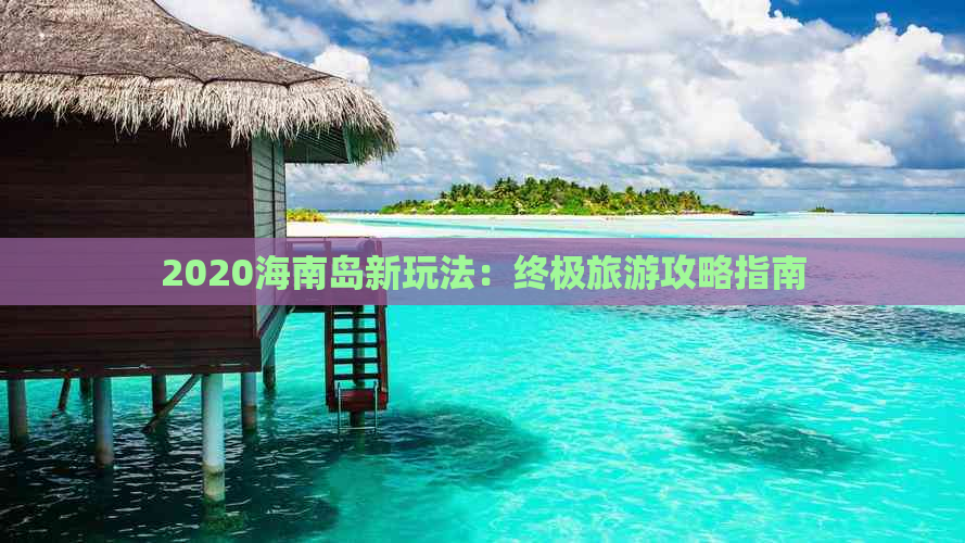 2020海南岛新玩法：终极旅游攻略指南