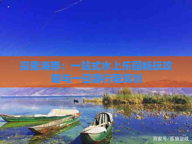 探索海南：一站式水上乐园畅玩攻略与一日     程规划