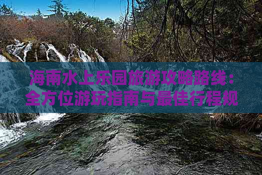 海南水上乐园旅游攻略路线：全方位游玩指南与更佳行程规划