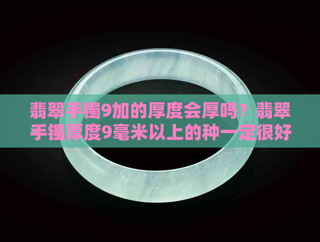 翡翠手镯9加的厚度会厚吗？翡翠手镯厚度9毫米以上的种一定很好