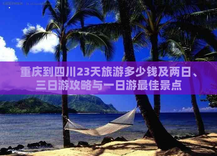 重庆到四川23天旅游多少钱及两日、三日游攻略与一日游更佳景点