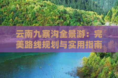 云南九寨沟全景游：完美路线规划与实用指南，带你体验自然奇观与民族风情