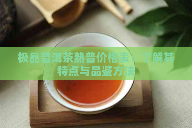 极品普洱茶熟普价格表：了解其特点与品鉴方法