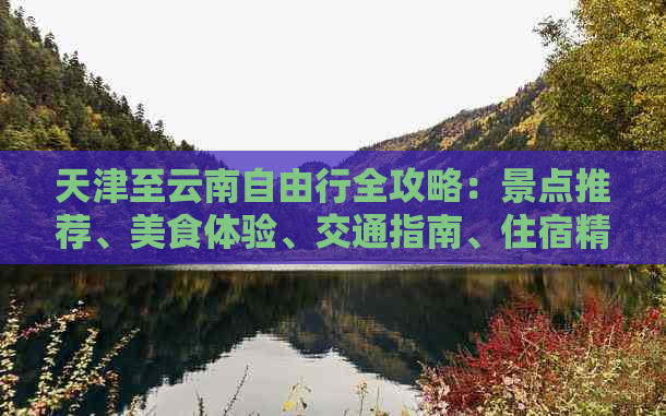 天津至云南自由行全攻略：景点推荐、美食体验、交通指南、住宿精选