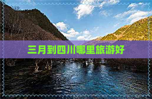 三月到四川哪里旅游好