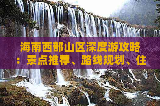 海南西部山区深度游攻略：景点推荐、路线规划、住宿指南与特色体验全解析