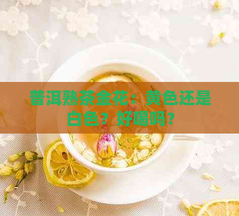 普洱熟茶金花：黄色还是白色？好喝吗？