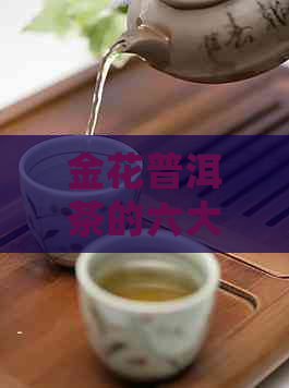 金花普洱茶的六大神奇功效与作用详解：瘦身、降脂、抗衰老等