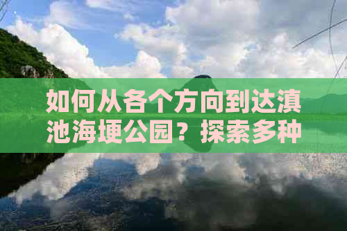 如何从各个方向到达滇池海埂公园？探索多种交通方式