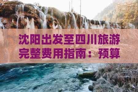 沈阳出发至四川旅游完整费用指南：预算解析与花费明细