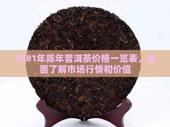 7581年陈年普洱茶价格一览表，全面了解市场行情和价值