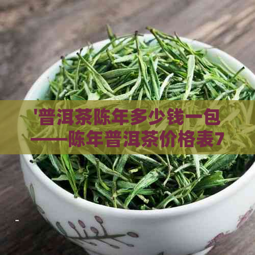 '普洱茶陈年多少钱一包——陈年普洱茶价格表7581'