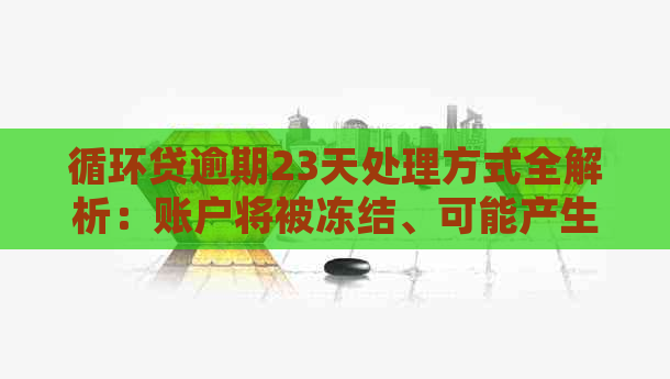 循环贷逾期23天处理方式全解析：账户将被冻结、可能产生罚息等后果