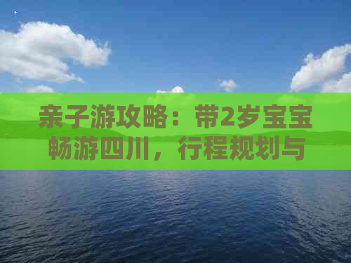 亲子游攻略：带2岁宝宝畅游四川，行程规划与必备贴士一览