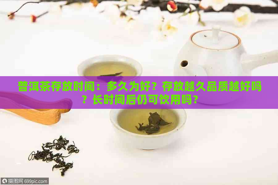 普洱茶存放时间：多久为好？存放越久品质越好吗？长时间后仍可饮用吗？