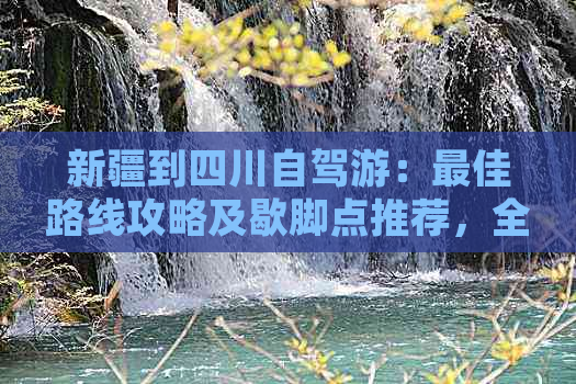 新疆到四川自驾游：更佳路线攻略及歇脚点推荐，全程所需天数解析