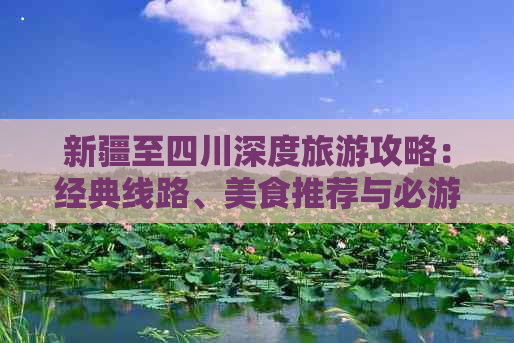 新疆至四川深度旅游攻略：经典线路、美食推荐与必游景点一览