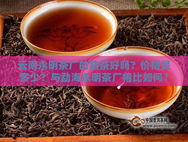 云南永明茶厂的熟茶好吗？价格是多少？与勐海永明茶厂相比如何？