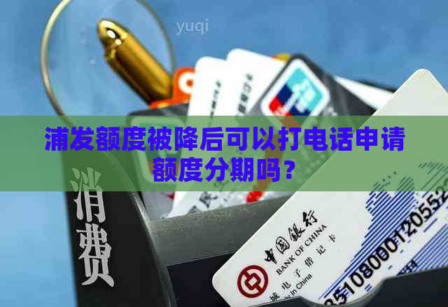 浦发额度被降后可以打电话申请额度分期吗？