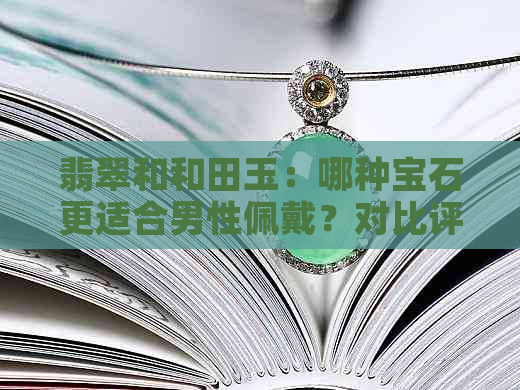 翡翠和和田玉：哪种宝石更适合男性佩戴？对比评价与选择建议