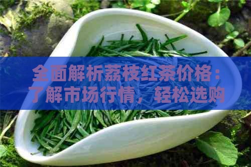 全面解析荔枝红茶价格：了解市场行情，轻松选购优质茶叶