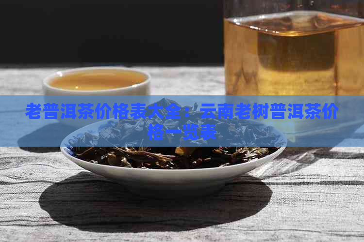 老普洱茶价格表大全：云南老树普洱茶价格一览表