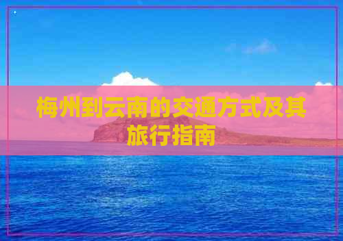 梅州到云南的交通方式及其旅行指南