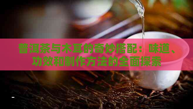 普洱茶与木耳的奇妙搭配：味道、功效和制作方法的全面探索