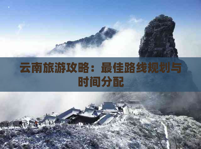 云南旅游攻略：更佳路线规划与时间分配