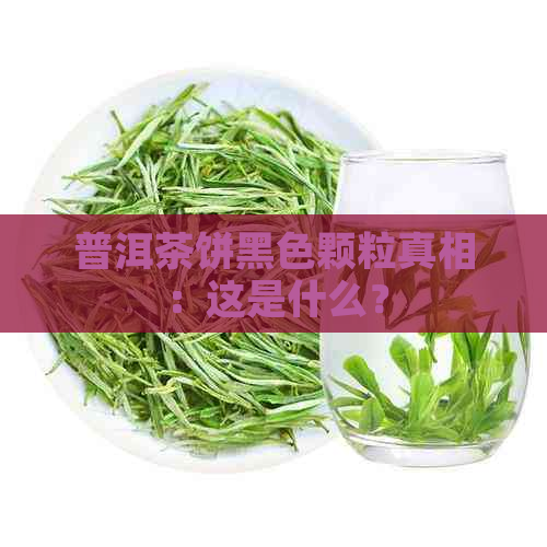 普洱茶饼黑色颗粒真相：这是什么？