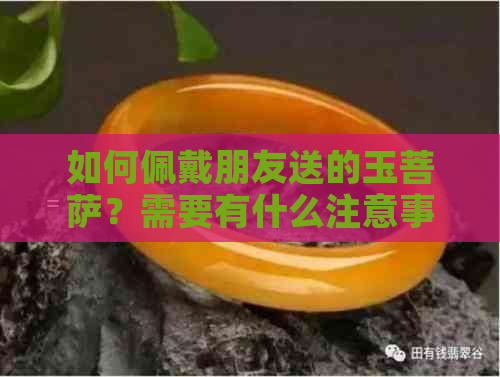 如何佩戴朋友送的玉菩萨？需要有什么注意事项吗？