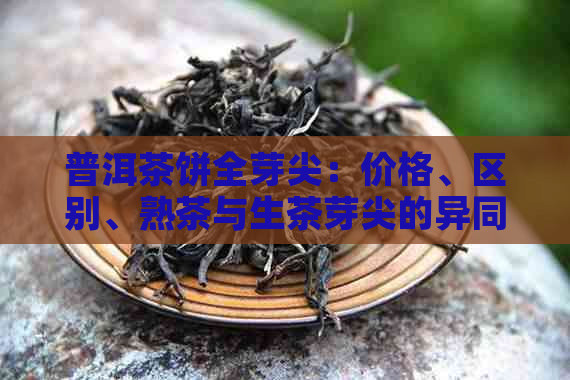 普洱茶饼全芽尖：价格、区别、熟茶与生茶芽尖的异同。