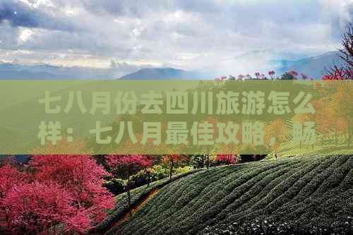 七八月份去四川旅游怎么样：七八月更佳攻略，畅享川蜀风光与文化盛宴